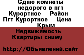 Сдаю комнаты недорого в пгт Курортное  › Район ­ Пгт Курортное  › Цена ­ 300 - Крым Недвижимость » Квартиры сниму   